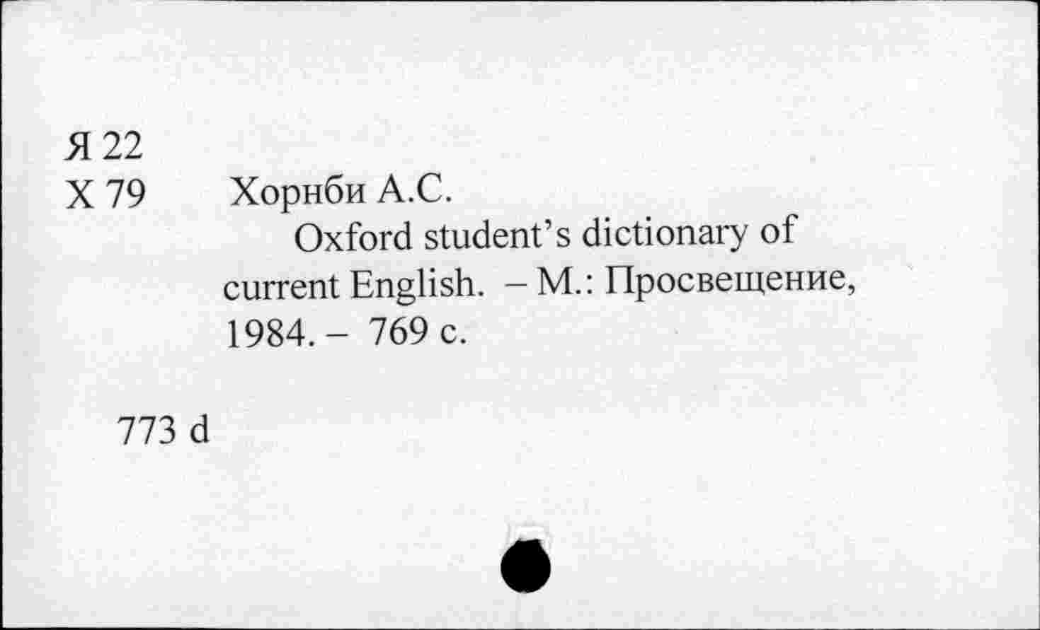 ﻿Я 22
X 79 Хорнби А.С.
Oxford student’s dictionary of current English. - M.: Просвещение, 1984.- 769 c.
773 d